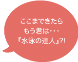 ここまできたらもう君は・・・。『水泳の達人』！